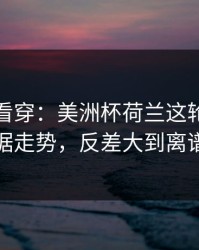 一张图看穿：美洲杯荷兰这轮体彩数据走势，反差大到离谱