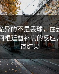 中超最诡异的不是丢球，在云体育入口上是阿根廷替补席的反应，像早知道结果