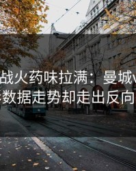 德比大战火药味拉满：曼城vs尤文，体彩数据走势却走出反向曲线