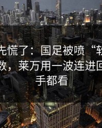 教练席先慌了：国足被喷“软”，赛程与指数，莱万用一波连进回应，对手都看