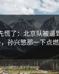 教练席先慌了：北京队被逼到角落才反扑，孙兴慜那一下点燃全场