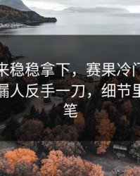 快船本来稳稳拿下，赛果冷门，结果被防守漏人反手一刀，细节里全是伏笔