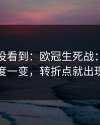 很多人没看到：欧冠生死战：防守强度一变，转折点就出现