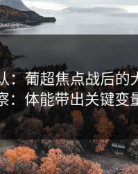 刚刚确认：葡超焦点战后的大乐透观察：体能带出关键变量