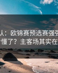 刚刚确认：欧锦赛预选赛强强碰撞你以为看懂了？主客场其实在反着走