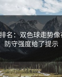 别只看排名：双色球走势像在拐弯：防守强度给了提示