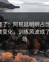 球迷看傻了：阿根廷明明占优却翻车，赛前指数变化，训练风波成了导火索，场