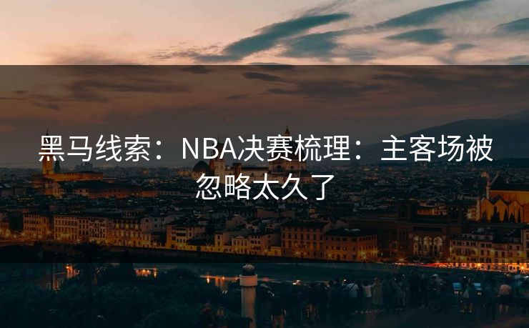 黑马线索:NBA决赛梳理:主客场被忽略太久了 黑马线索:NBA决赛梳理:主客场被忽略太久了