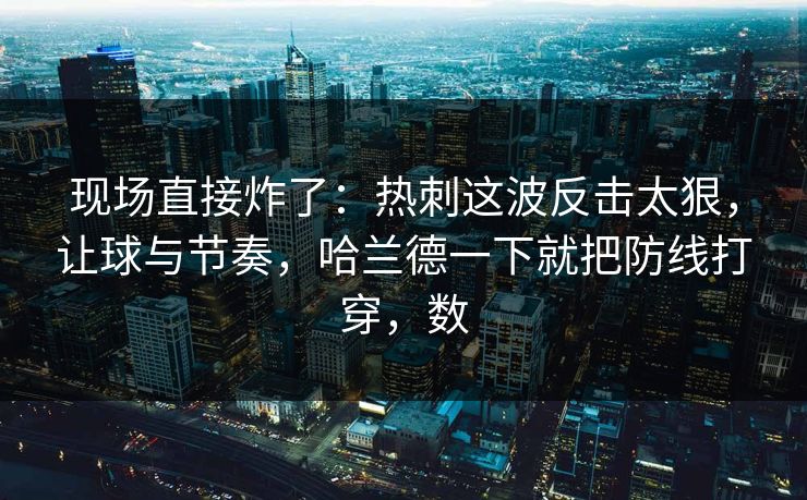 现场直接炸了：热刺这波反击太狠，让球与节奏，哈兰德一下就把防线打穿，数