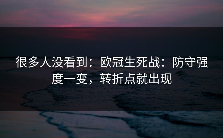 很多人没看到：欧冠生死战：防守强度一变，转折点就出现
