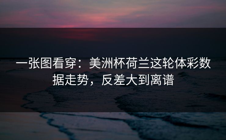 一张图看穿：美洲杯荷兰这轮体彩数据走势，反差大到离谱