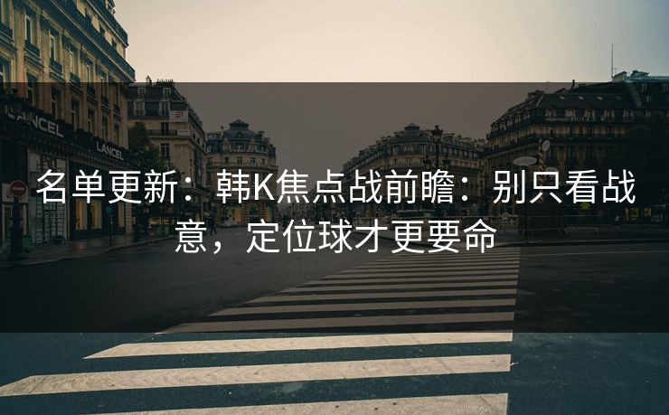 名单更新：韩K焦点战前瞻：别只看战意，定位球才更要命