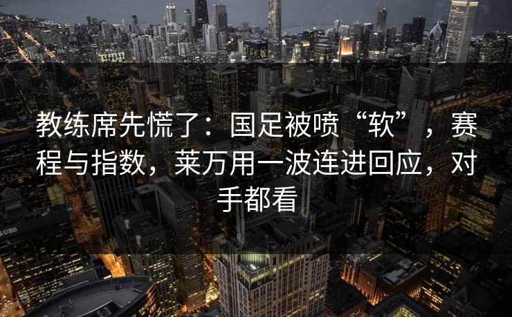 教练席先慌了：国足被喷“软”，赛程与指数，莱万用一波连进回应，对手都看