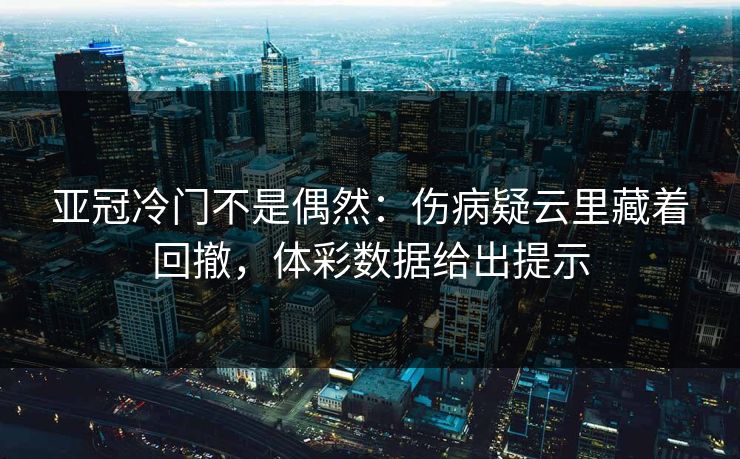 亚冠冷门不是偶然：伤病疑云里藏着回撤，体彩数据给出提示