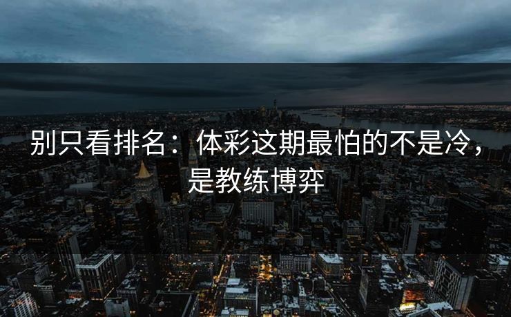 别只看排名：体彩这期最怕的不是冷，是教练博弈