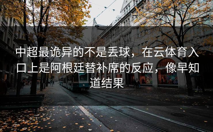 中超最诡异的不是丢球，在云体育入口上是阿根廷替补席的反应，像早知道结果