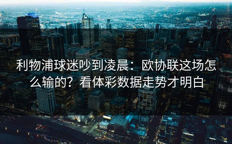利物浦球迷吵到凌晨：欧协联这场怎么输的？看体彩数据走势才明白