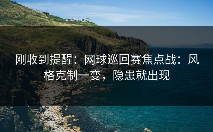 刚收到提醒：网球巡回赛焦点战：风格克制一变，隐患就出现