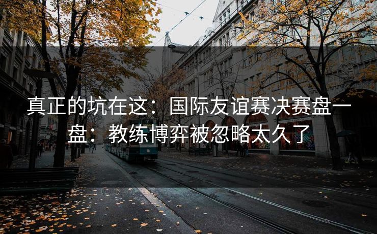 真正的坑在这：国际友谊赛决赛盘一盘：教练博弈被忽略太久了