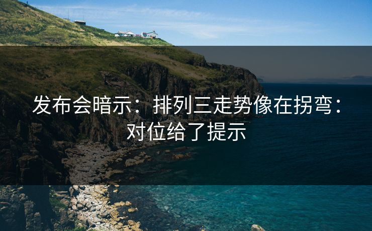 发布会暗示：排列三走势像在拐弯：对位给了提示