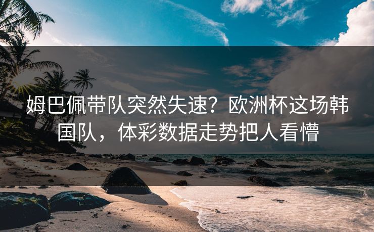 姆巴佩带队突然失速？欧洲杯这场韩国队，体彩数据走势把人看懵