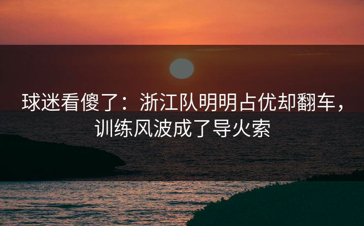 球迷看傻了：浙江队明明占优却翻车，训练风波成了导火索