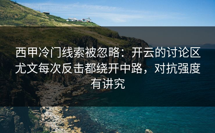 西甲冷门线索被忽略：开云的讨论区尤文每次反击都绕开中路，对抗强度有讲究