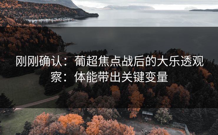刚刚确认：葡超焦点战后的大乐透观察：体能带出关键变量