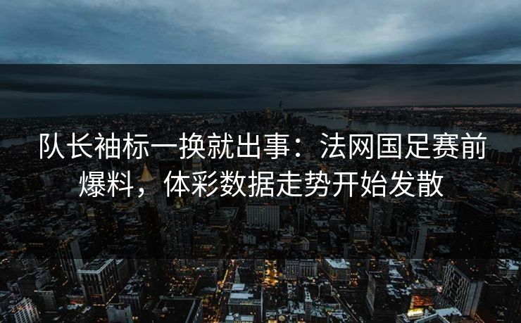队长袖标一换就出事：法网国足赛前爆料，体彩数据走势开始发散