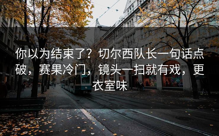 你以为结束了？切尔西队长一句话点破，赛果冷门，镜头一扫就有戏，更衣室味