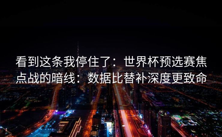 看到这条我停住了：世界杯预选赛焦点战的暗线：数据比替补深度更致命