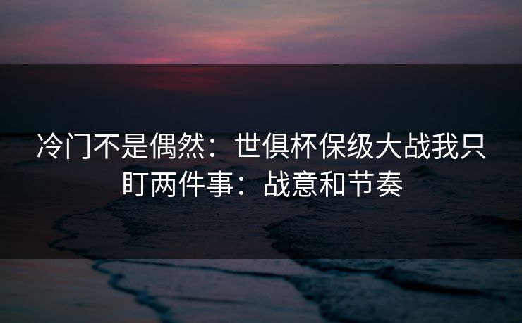 冷门不是偶然：世俱杯保级大战我只盯两件事：战意和节奏