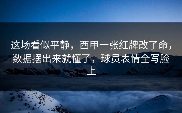 这场看似平静，西甲一张红牌改了命，数据摆出来就懂了，球员表情全写脸上