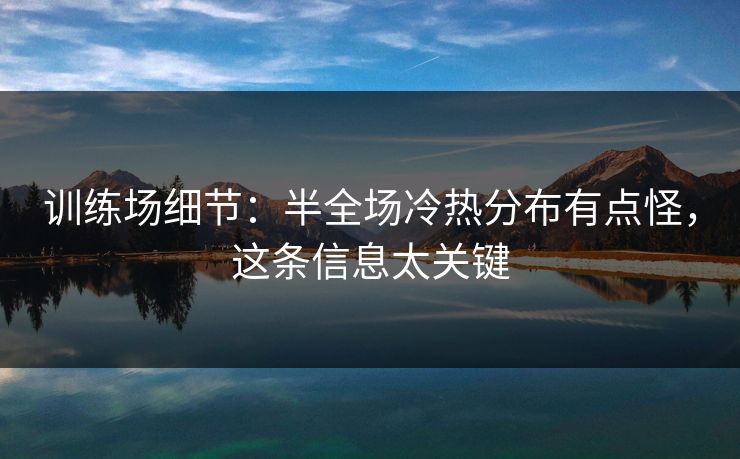 训练场细节：半全场冷热分布有点怪，这条信息太关键