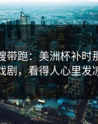 别被热搜带跑：美洲杯补时那一下太戏剧，看得人心里发凉