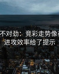 越想越不对劲：竞彩走势像在拐弯：进攻效率给了提示