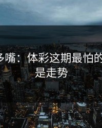 别怪我多嘴：体彩这期最怕的不是冷，是走势