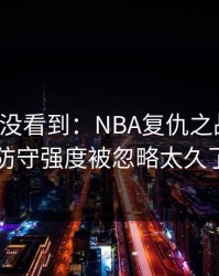 很多人没看到：NBA复仇之战复盘：防守强度被忽略太久了