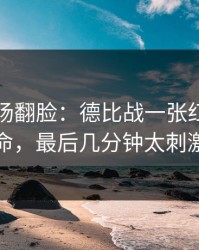 有人当场翻脸：德比战一张红牌改了命，最后几分钟太刺激