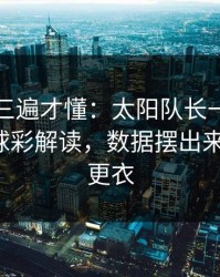 回放看三遍才懂：太阳队长一句话点破，篮球彩解读，数据摆出来就懂了，更衣