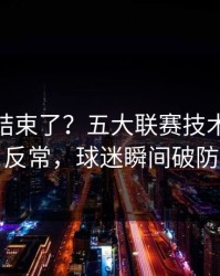 你以为结束了？五大联赛技术统计一反常，球迷瞬间破防
