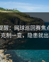 刚收到提醒：网球巡回赛焦点战：风格克制一变，隐患就出现