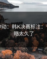 今晚别冲动：韩K决赛标注：节奏被忽略太久了
