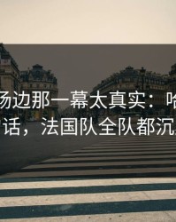 足协杯场边那一幕太真实：哈兰德一句话，法国队全队都沉默