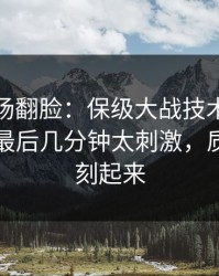 有人当场翻脸：保级大战技术统计一反常，最后几分钟太刺激，质疑声立刻起来