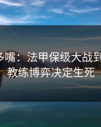 别怪我多嘴：法甲保级大战到这一步，教练博弈决定生死