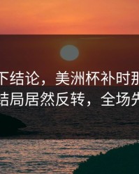 别急着下结论，美洲杯补时那一下太戏剧，结局居然反转，全场先静后爆