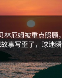 亚运会贝林厄姆被重点照顾，临场异常却把故事写歪了，球迷瞬间破防