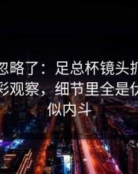 很多人忽略了：足总杯镜头抓到小动作，体彩观察，细节里全是伏笔，疑似内斗