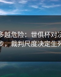 反常越多越危险：世俱杯对决到这一步，裁判尺度决定生死